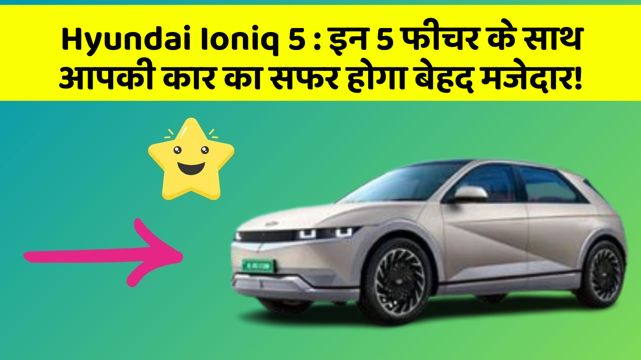Hyundai Ioniq 5: इन 5 फीचर के साथ आपकी कार का सफर होगा बेहद मजेदार!
