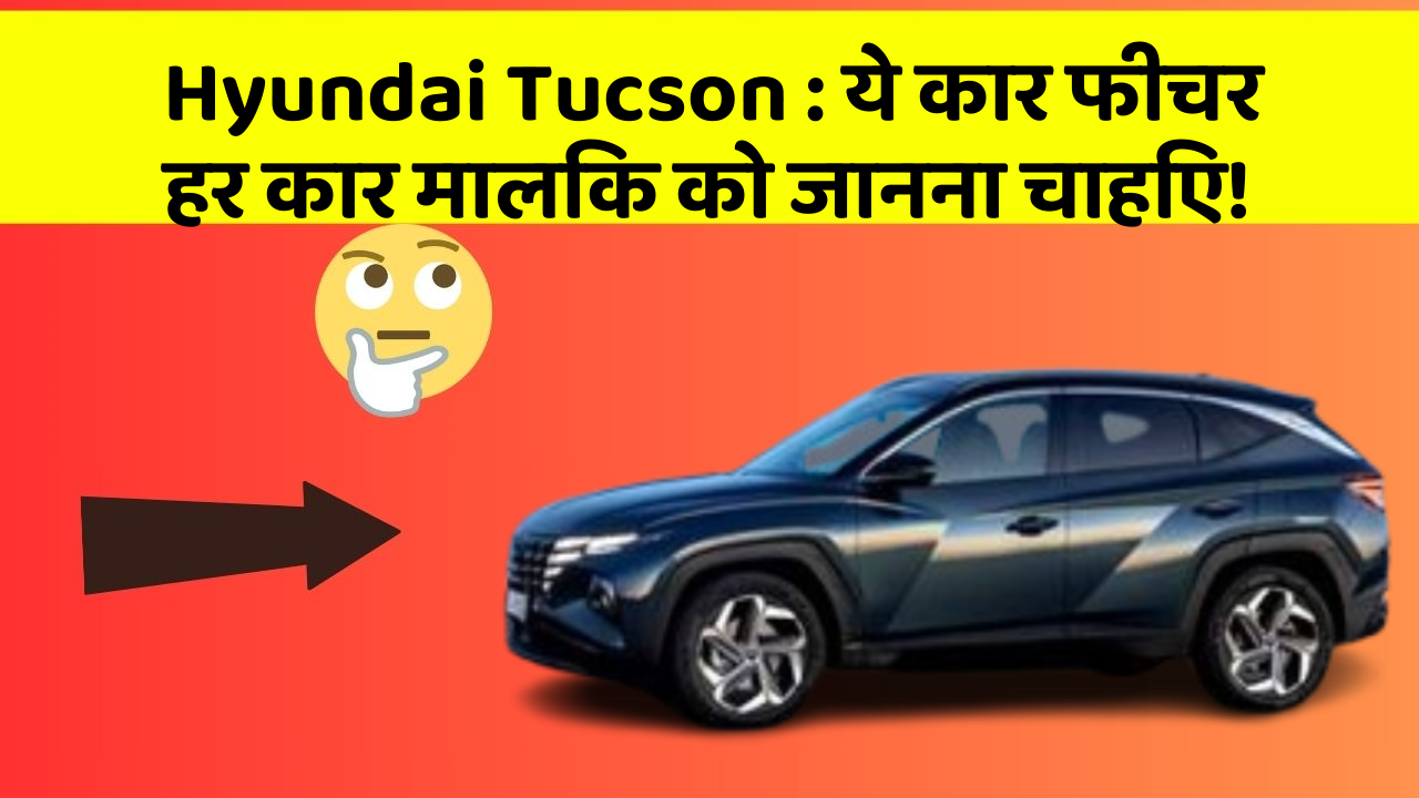 Hyundai Tucson : ये कार फीचर हर कार मालिक को जानना चाहिए!