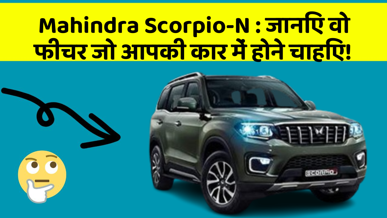 Mahindra Scorpio-N: जानिए वो फीचर जो आपकी कार में होने चाहिए!