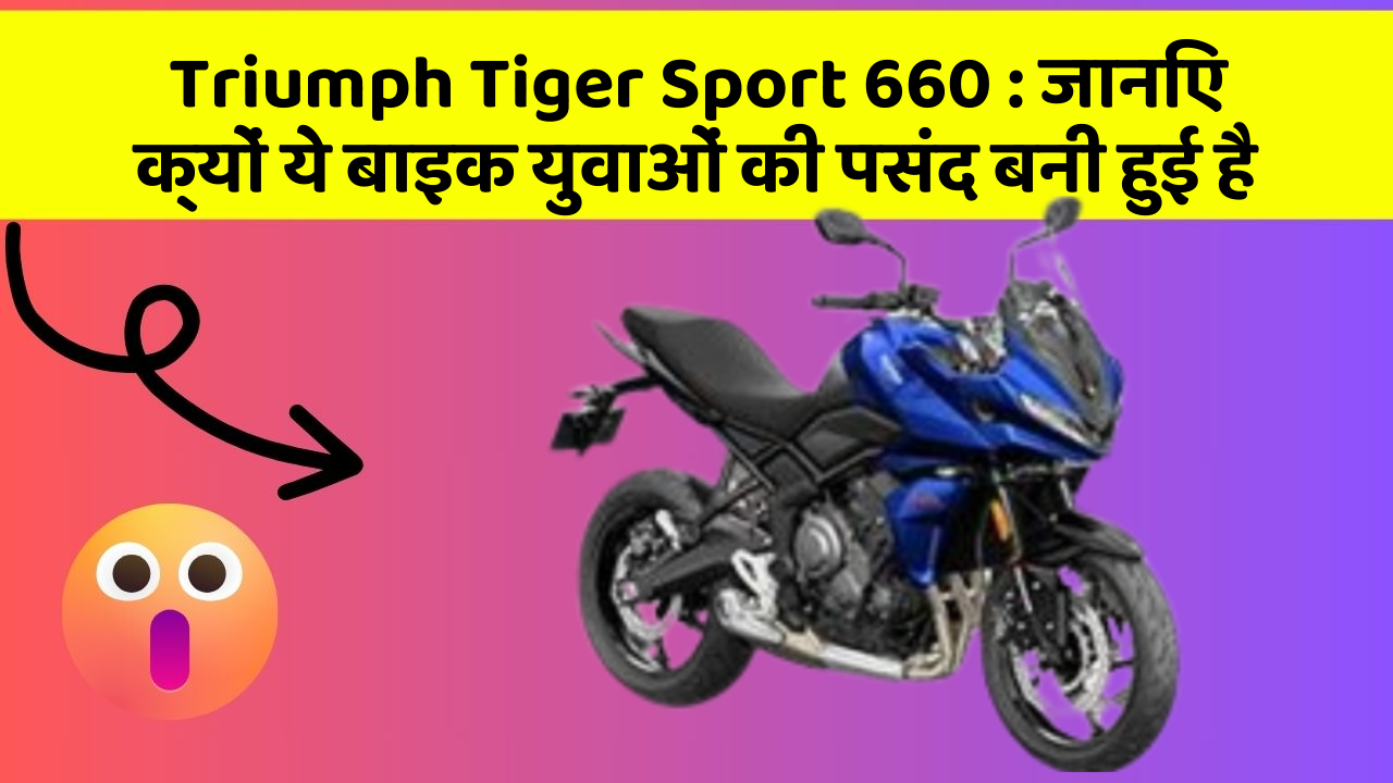 Triumph Tiger Sport 660: जानिए क्यों ये बाइक युवाओं की पसंद बनी हुई है