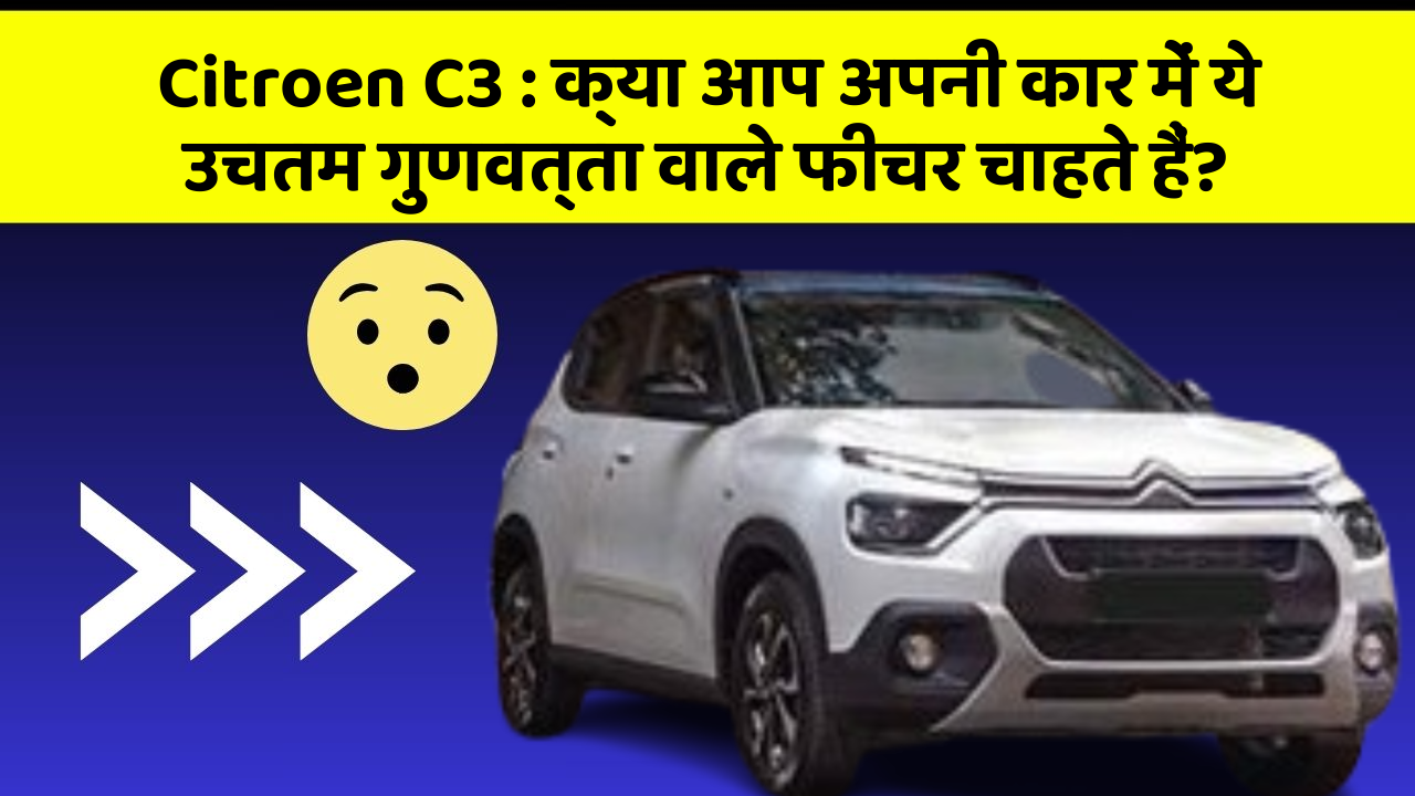 Citroen C3: क्या आप अपनी कार में ये उचतम गुणवत्ता वाले फीचर चाहते हैं?