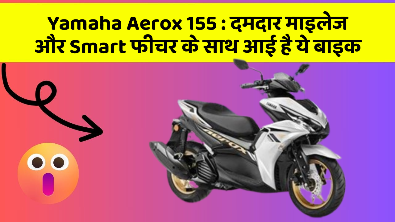 Yamaha Aerox 155: जानिए कार के इन नए फीचर के बारे में जो आपको हर कीमत पर चाहिए!