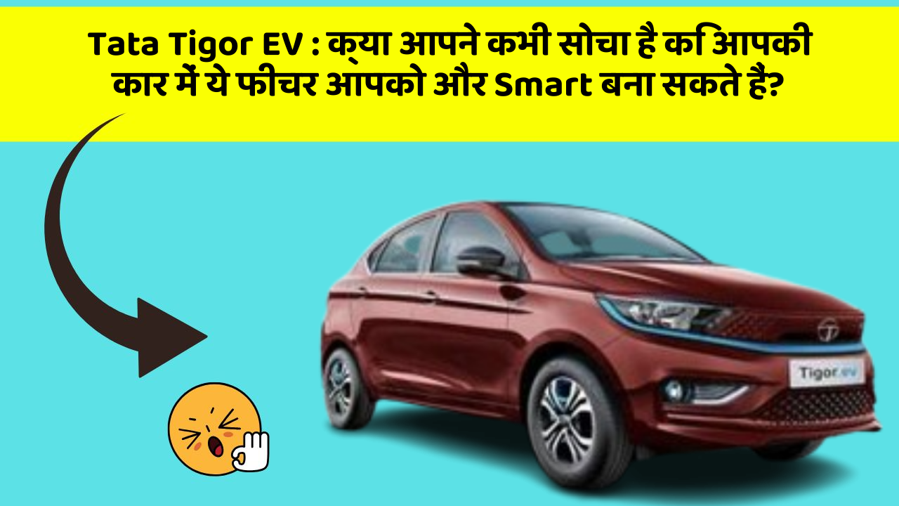 Tata Tigor EV:क्या आपने कभी सोचा है कि आपकी कार में ये फीचर आपको और Smart बना सकते हैं?