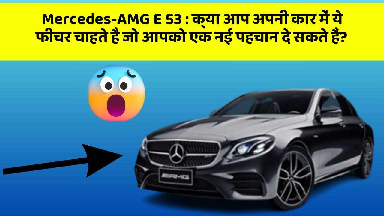 Mercedes-AMG E 53: क्या आप अपनी कार में ये फीचर चाहते हैं जो आपको एक नई पहचान दे सकते हैं?