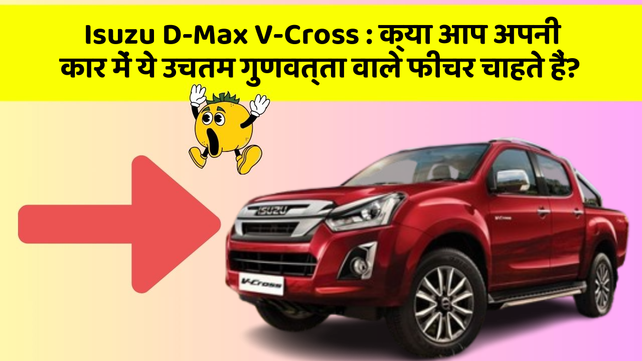 Isuzu D-Max V-Cross: क्या आप अपनी कार में ये उचतम गुणवत्ता वाले फीचर चाहते हैं?