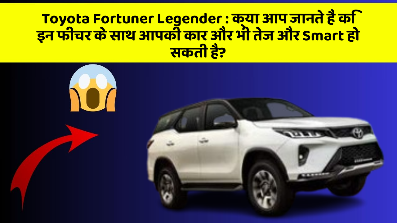 Toyota Fortuner Legender: क्या आप जानते हैं कि इन फीचर के साथ आपकी कार और भी तेज और Smart हो सकती है?