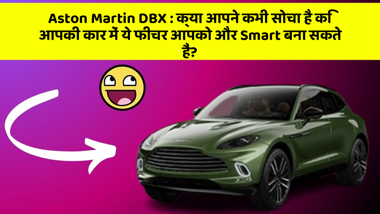 Aston Martin DBX : क्या आपने कभी सोचा है कि आपकी कार में ये फीचर आपको और Smart बना सकते हैं?