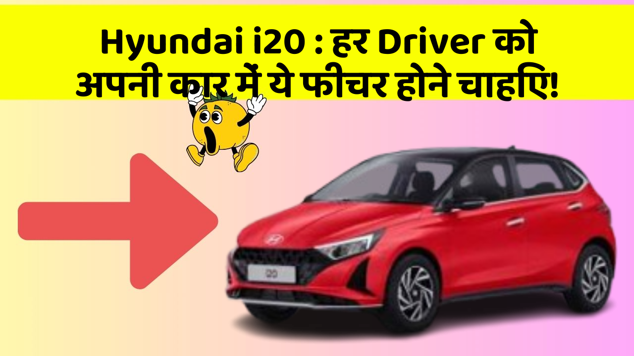 Hyundai i20: हर Driver को अपनी कार में ये फीचर होने चाहिए!