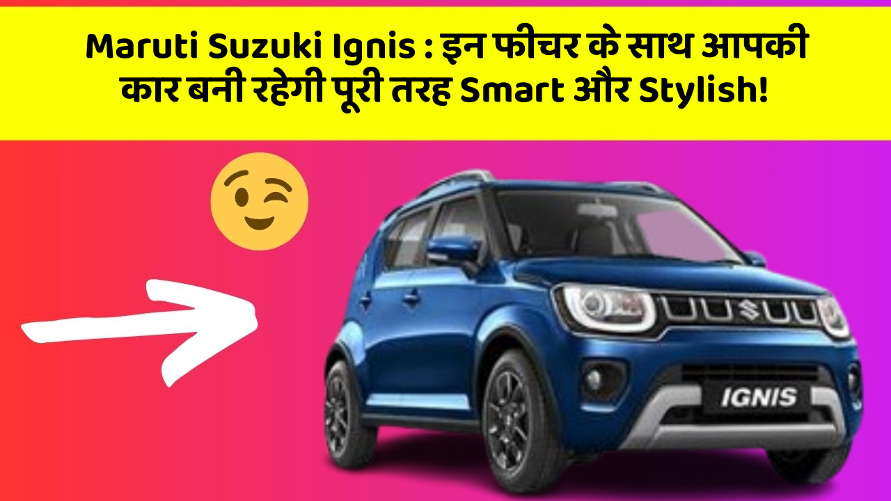 Maruti Suzuki Ignis: इन फीचर के साथ आपकी कार बनी रहेगी पूरी तरह Smart और Stylish!