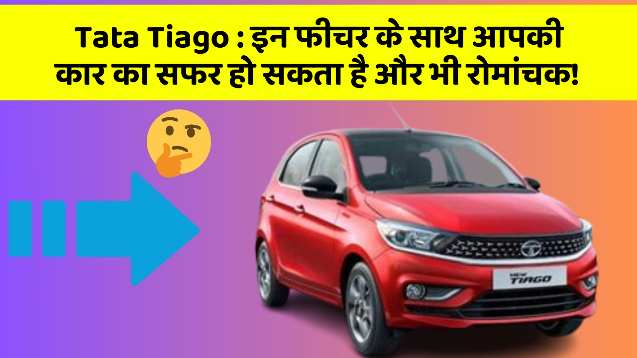 Tata Tiago: इन फीचर के साथ आपकी कार का सफर हो सकता है और भी रोमांचक!