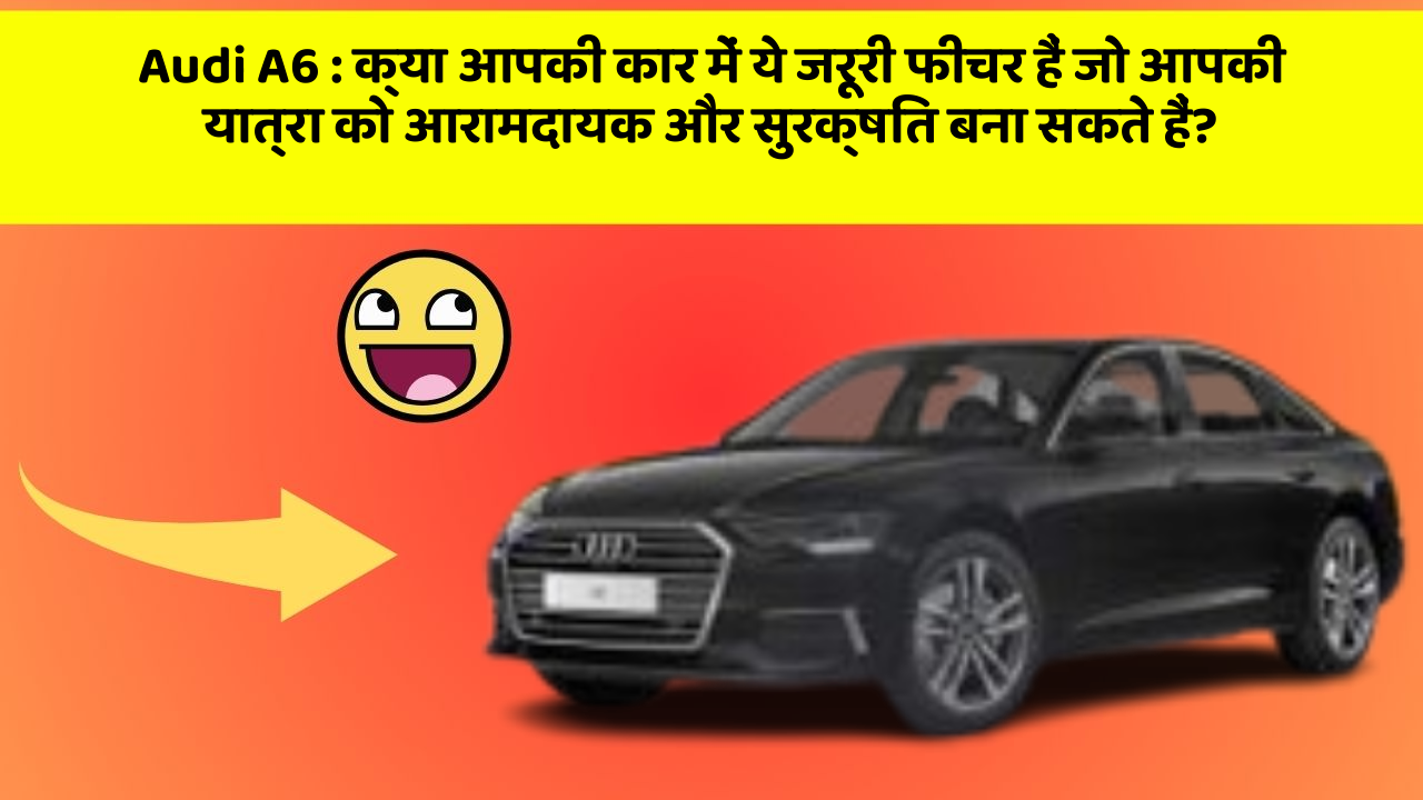 Audi A6: क्या आपकी कार में ये जरूरी फीचर हैं जो आपकी यात्रा को आरामदायक और सुरक्षित बना सकते हैं?