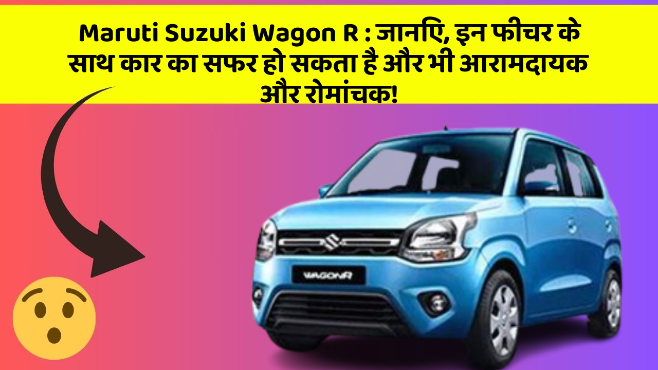 Maruti Suzuki Wagon R : जानिए, इन फीचर के साथ कार का सफर हो सकता है और भी आरामदायक और रोमांचक!