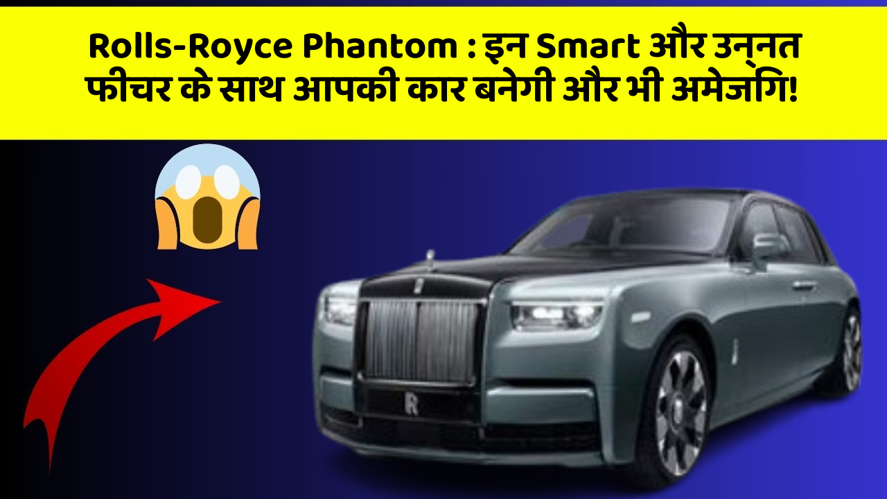 Rolls-Royce Phantom : इन Smart और उन्नत फीचर के साथ आपकी कार बनेगी और भी अमेजिंग!