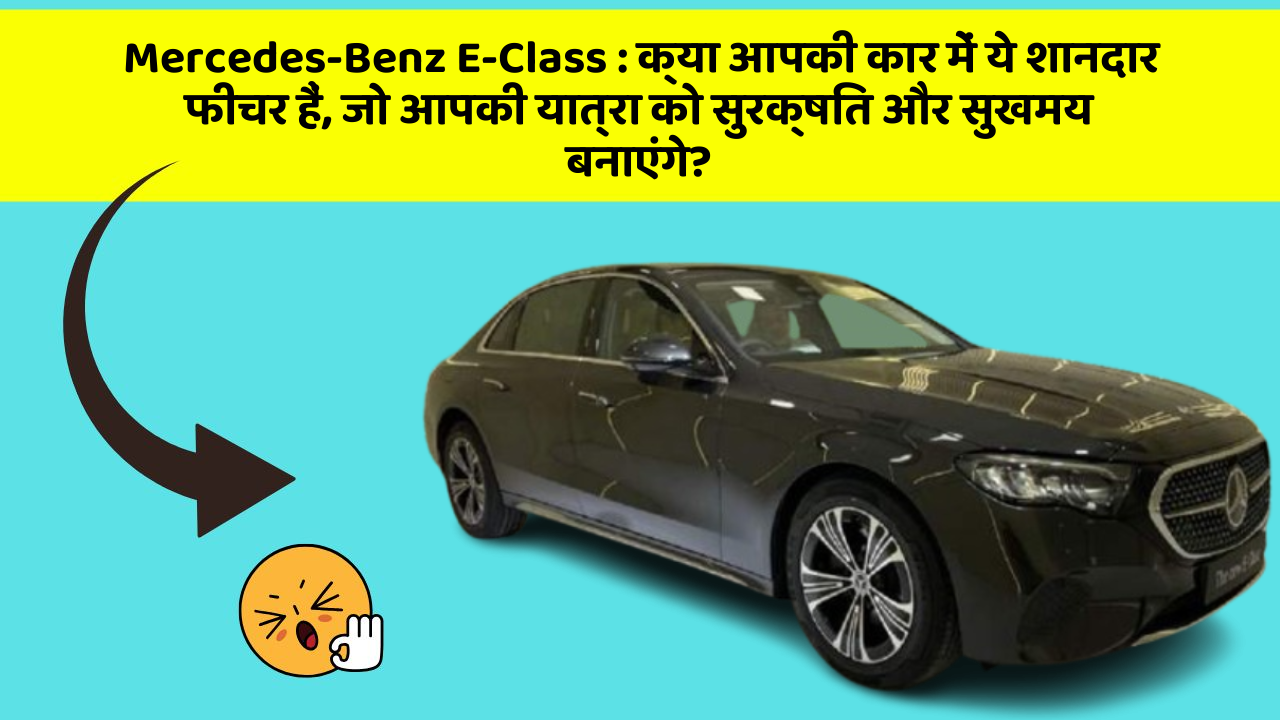 Mercedes-Benz E-Class: क्या आपकी कार में ये शानदार फीचर हैं, जो आपकी यात्रा को सुरक्षित और सुखमय बनाएंगे?