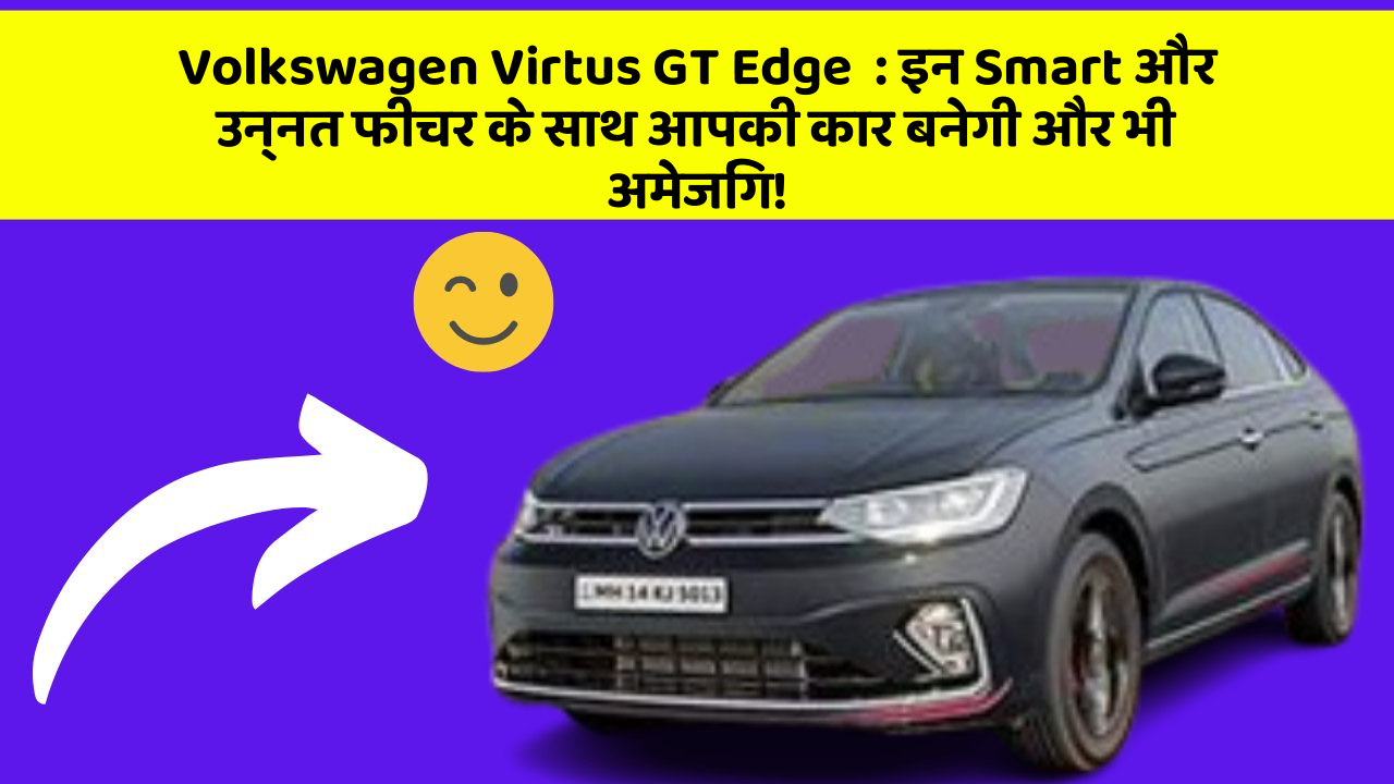 Volkswagen Virtus GT Edge: इन Smart और उन्नत फीचर के साथ आपकी कार बनेगी और भी अमेजिंग!