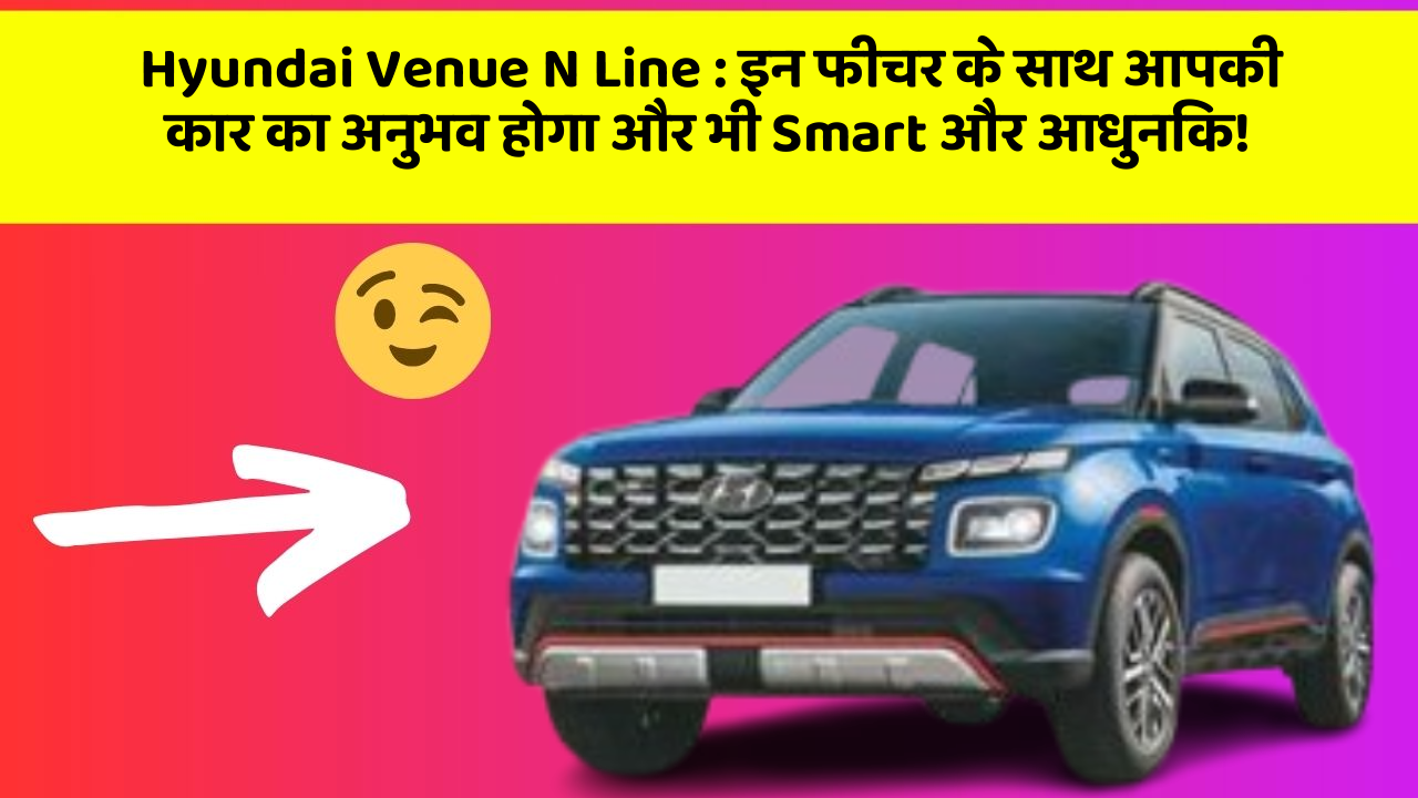 Hyundai Venue N Line: इन फीचर के साथ आपकी कार का अनुभव होगा और भी Smart और आधुनिक!