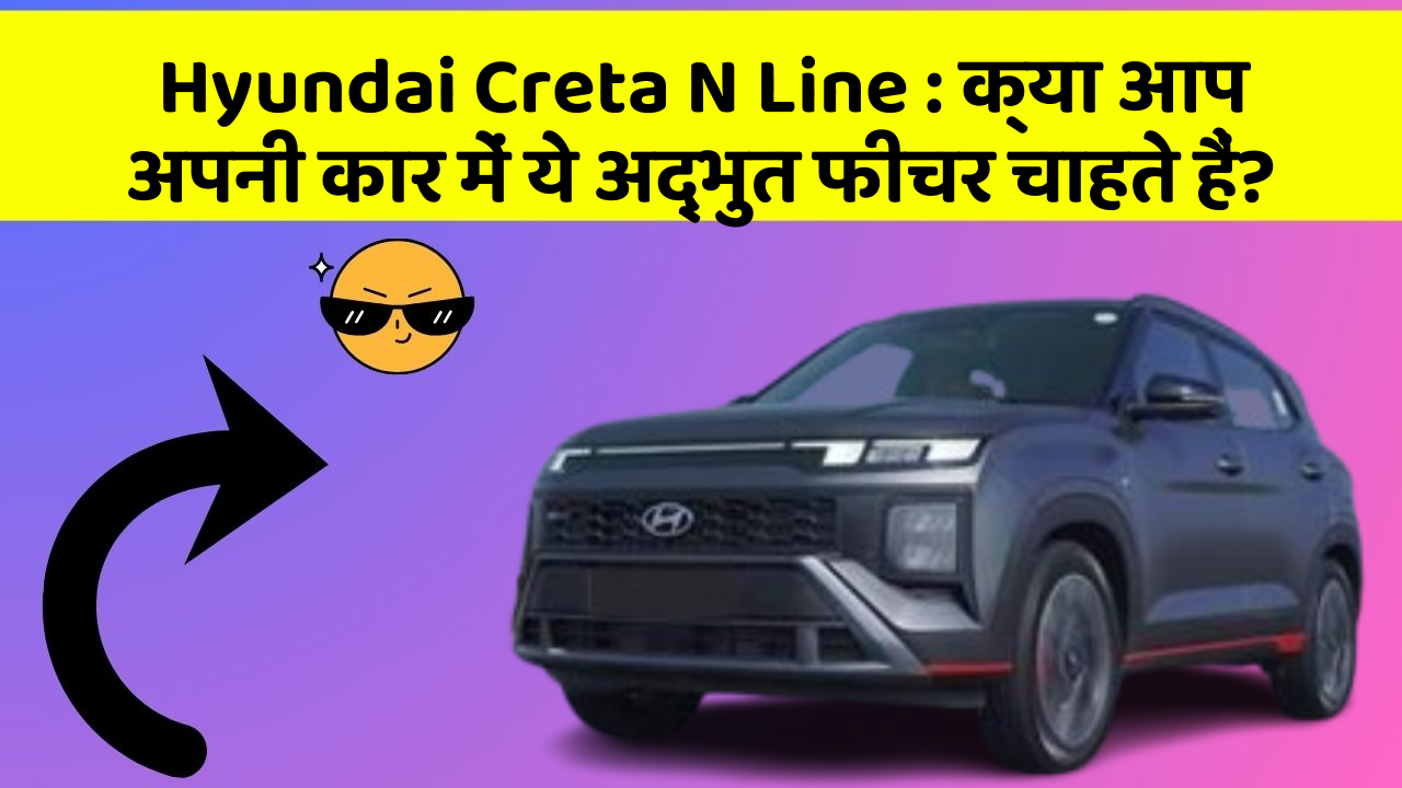 Hyundai Creta N Line:क्या आप अपनी कार में ये अद्भुत फीचर चाहते हैं?