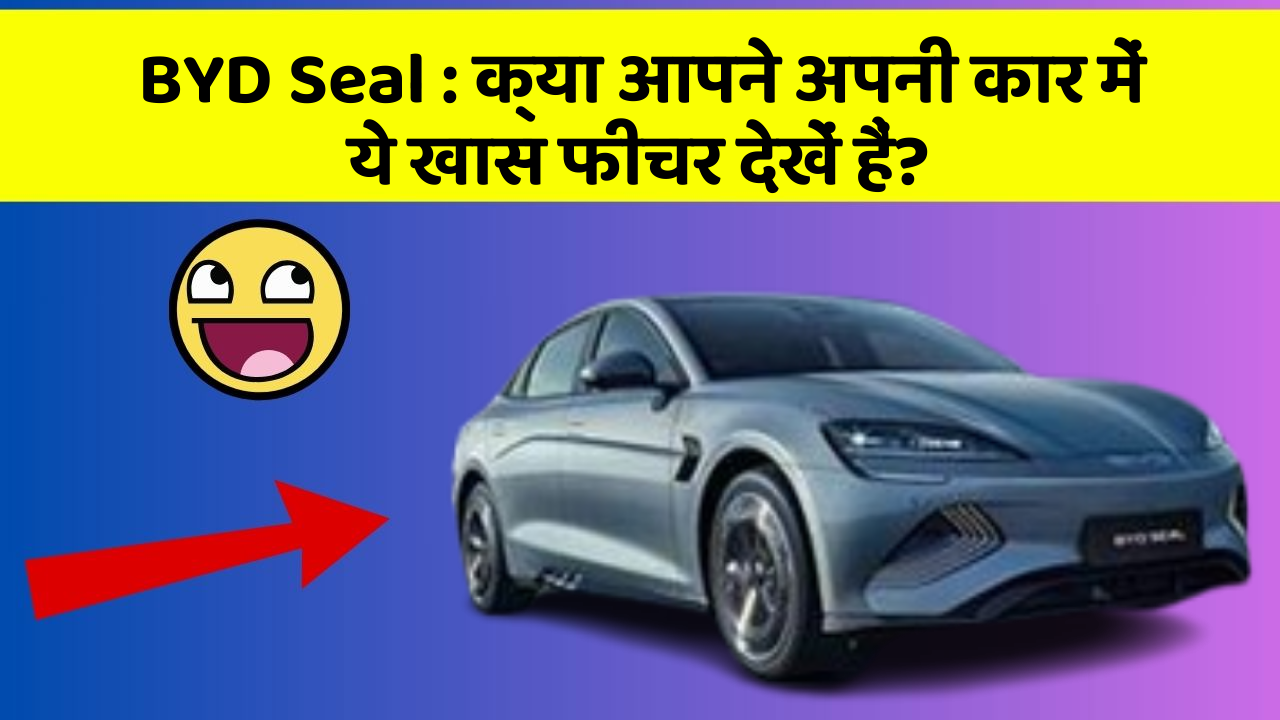 BYD Seal:क्या आपने अपनी कार में ये खास फीचर देखें हैं?