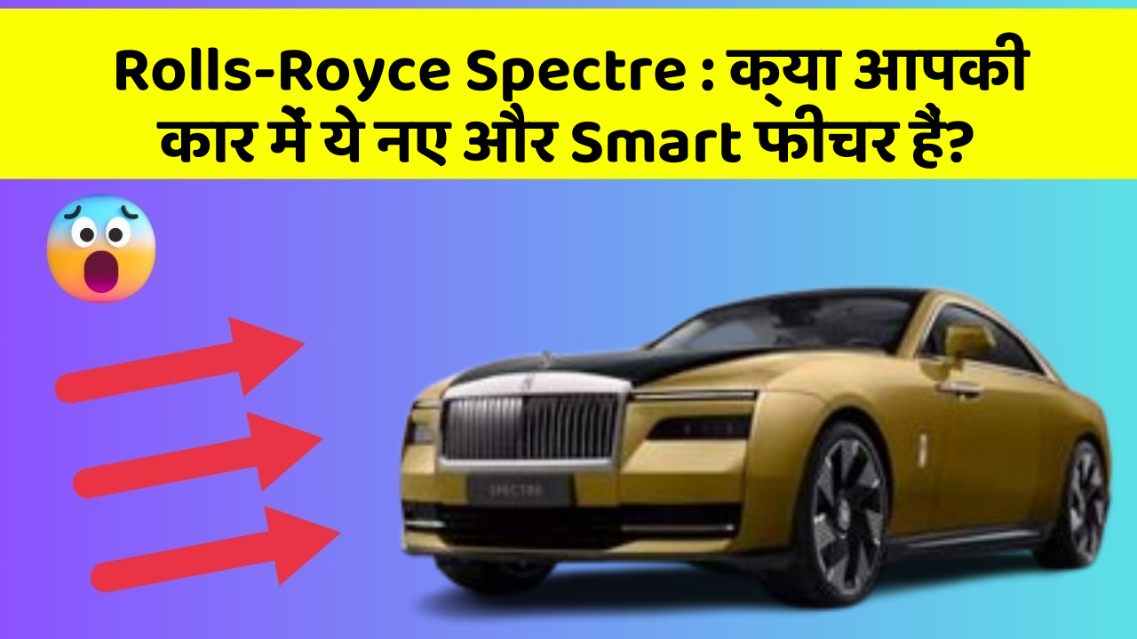 Rolls-Royce Spectre: क्या आपकी कार में ये नए और Smart फीचर हैं?