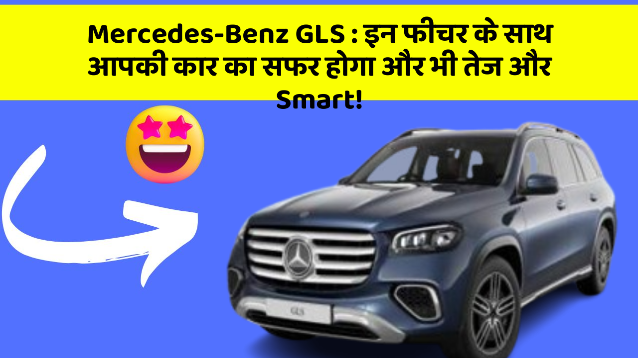 Mercedes-Benz GLS : इन फीचर के साथ आपकी कार का सफर होगा और भी तेज और Smart!