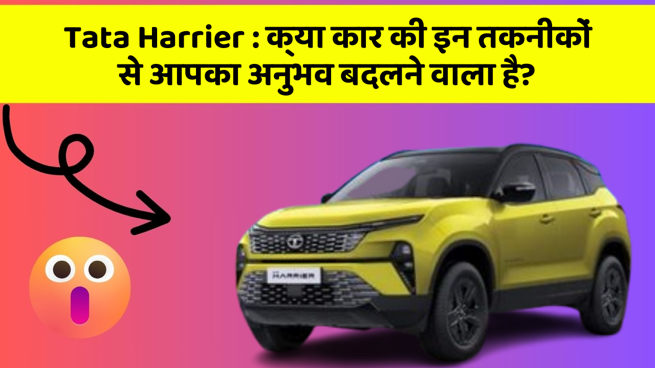 Tata Harrier: क्या कार की इन तकनीकों से आपका अनुभव बदलने वाला है?