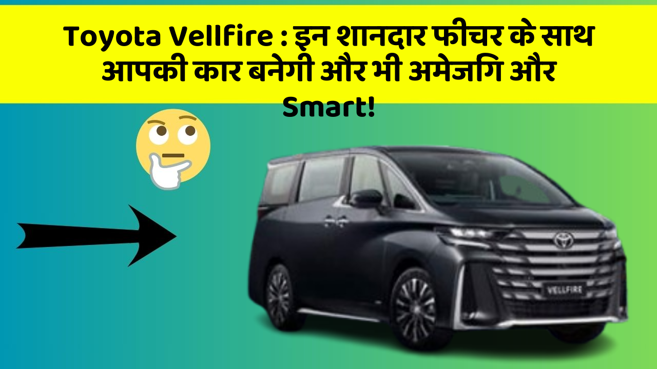 Toyota Vellfire: इन शानदार फीचर के साथ आपकी कार बनेगी और भी अमेजिंग और Smart!