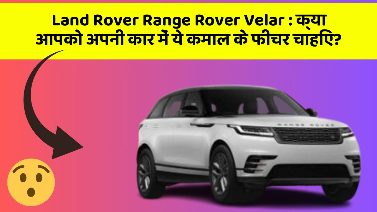 Land Rover Range Rover Velar: क्या आपको अपनी कार में ये कमाल के फीचर चाहिए?