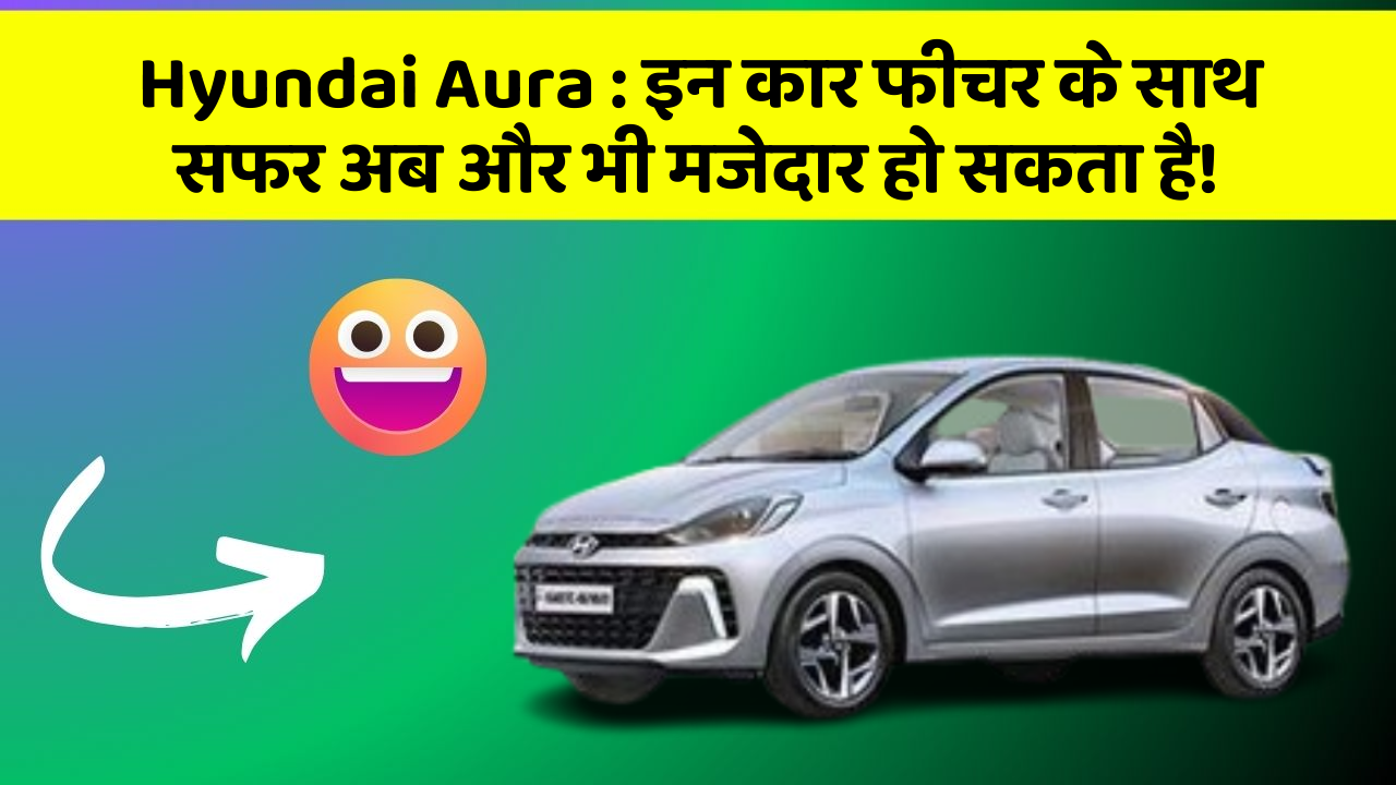 Hyundai Aura:इन कार फीचर के साथ सफर अब और भी मजेदार हो सकता है!